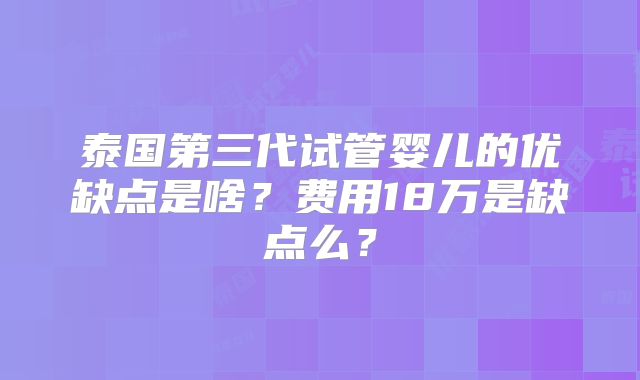 泰国第三代试管婴儿的优缺点是啥？费用18万是缺点么？