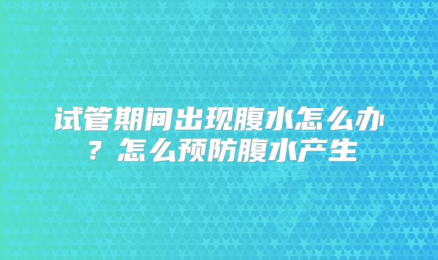 试管期间出现腹水怎么办？怎么预防腹水产生