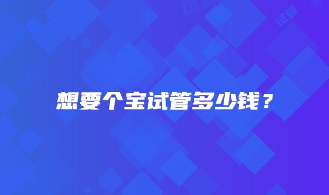 想要个宝试管多少钱？