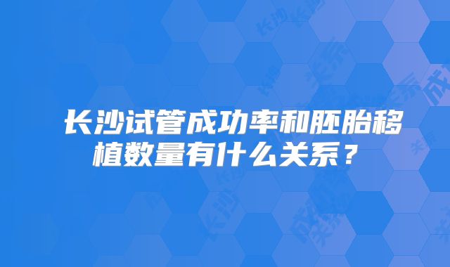 ​长沙试管成功率和胚胎移植数量有什么关系？