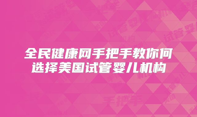 全民健康网手把手教你何选择美国试管婴儿机构