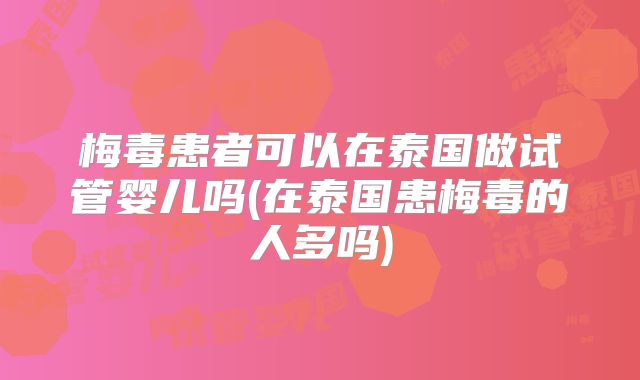 梅毒患者可以在泰国做试管婴儿吗(在泰国患梅毒的人多吗)