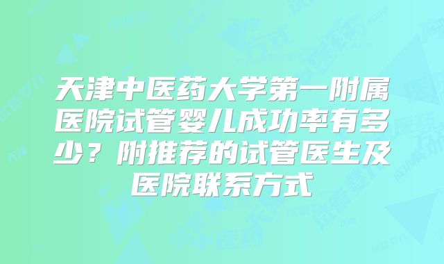 天津中医药大学第一附属医院试管婴儿成功率有多少？附推荐的试管医生及医院联系方式