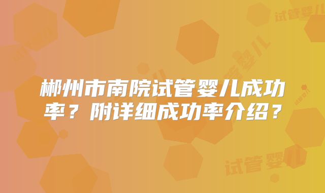 郴州市南院试管婴儿成功率？附详细成功率介绍？
