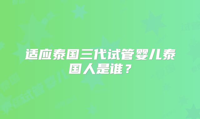 适应泰国三代试管婴儿泰国人是谁?