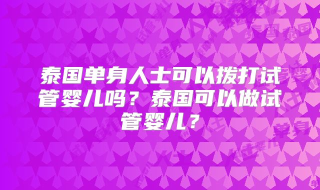 泰国单身人士可以拨打试管婴儿吗?泰国可以做试管婴儿?