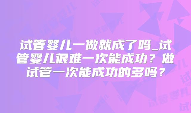 试管婴儿一做就成了吗_试管婴儿很难一次能成功?做试管一次能成功的多吗?