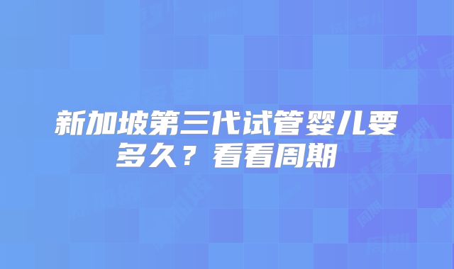 新加坡第三代试管婴儿要多久？看看周期