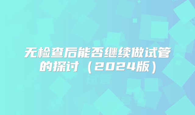 无检查后能否继续做试管的探讨（2024版）