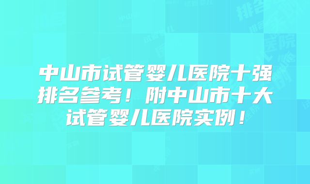中山市试管婴儿医院十强排名参考!附中山市十大试管婴儿医院实例!