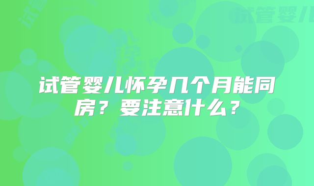 试管婴儿怀孕几个月能同房？要注意什么？