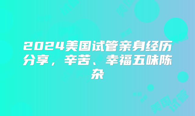 2024美国试管亲身经历分享,辛苦、幸福五味陈杂
