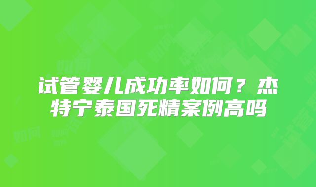试管婴儿成功率如何？杰特宁泰国死精案例高吗