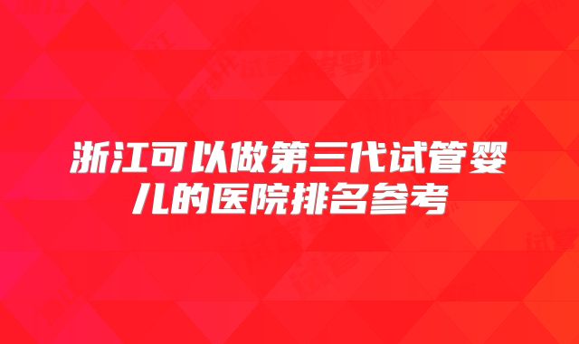 浙江可以做第三代试管婴儿的医院排名参考