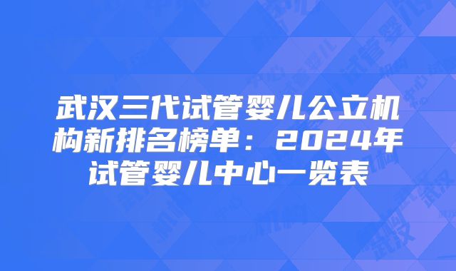 武汉三代试管婴儿公立机构新排名榜单：2024年试管婴儿中心一览表