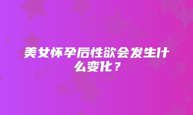 美女怀孕后性欲会发生什么变化?