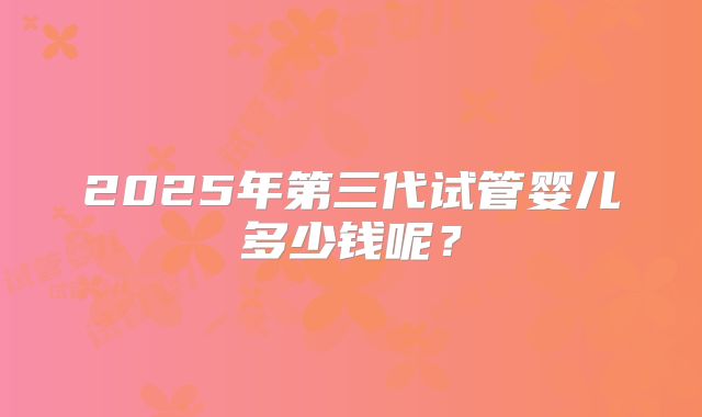 2025年第三代试管婴儿多少钱呢？