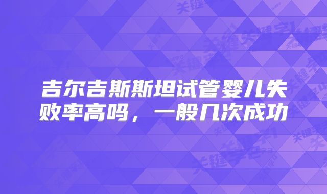 吉尔吉斯斯坦试管婴儿失败率高吗，一般几次成功