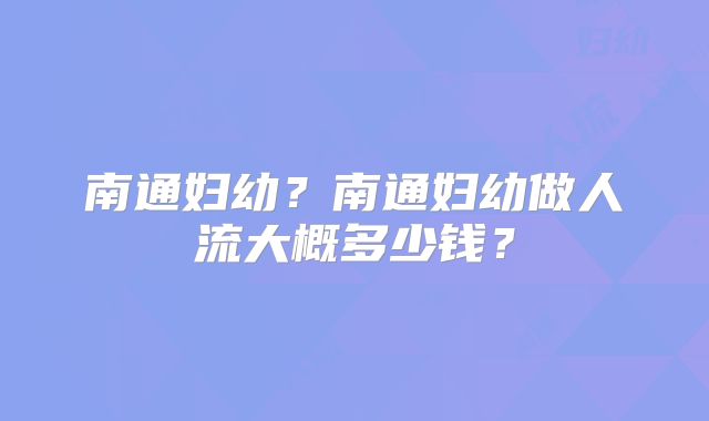 南通妇幼？南通妇幼做人流大概多少钱？