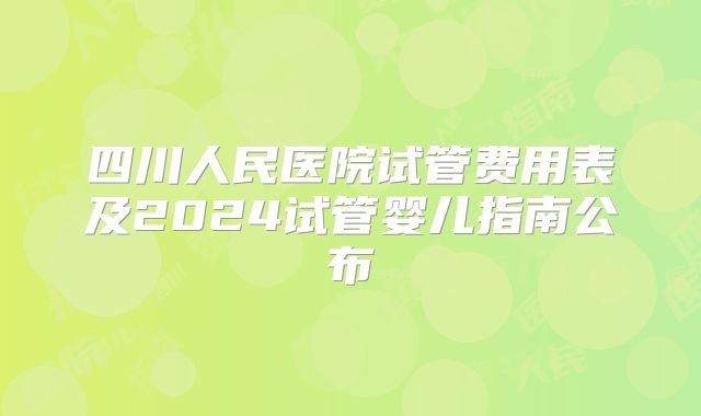 四川人民医院试管费用表及2024试管婴儿指南公布