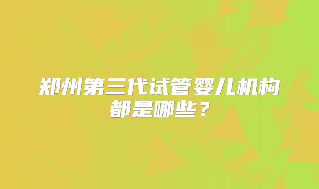 郑州第三代试管婴儿机构都是哪些？