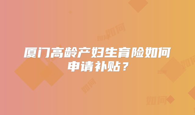 厦门高龄产妇生育险如何申请补贴?