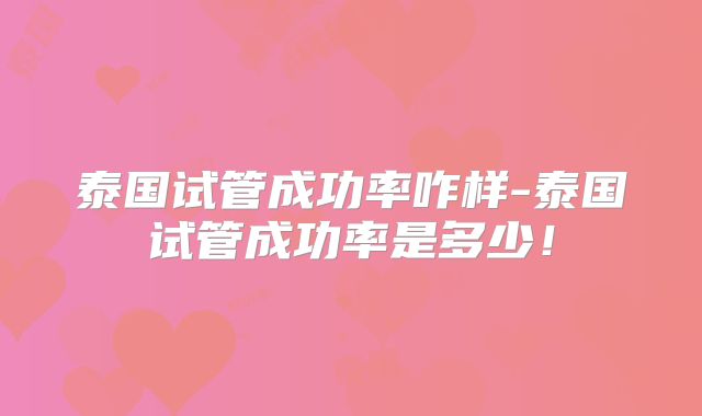 泰国试管成功率咋样-泰国试管成功率是多少！