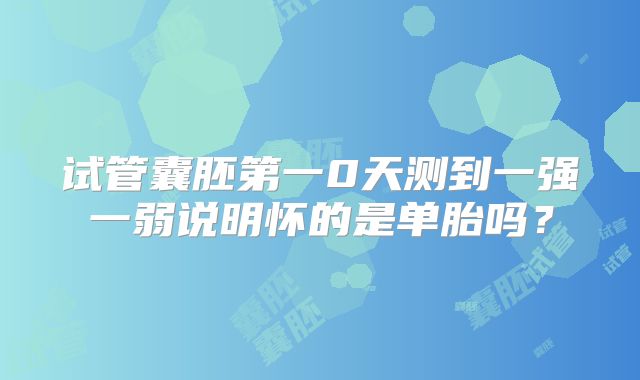 试管囊胚第一0天测到一强一弱说明怀的是单胎吗?