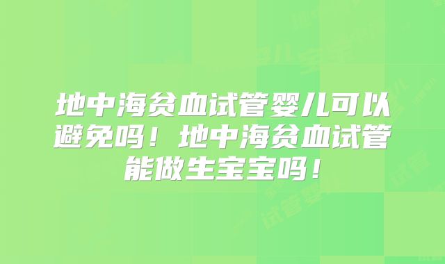 地中海贫血试管婴儿可以避免吗!地中海贫血试管能做生宝宝吗!