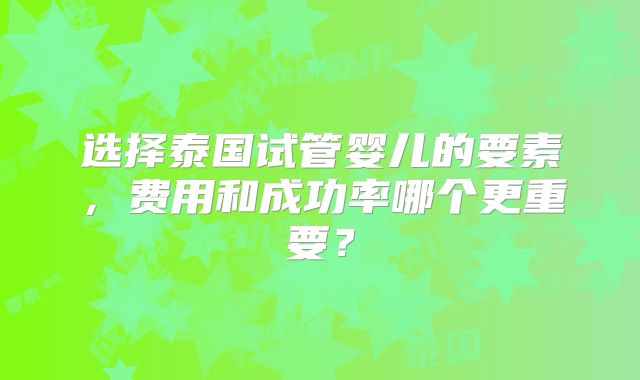 选择泰国试管婴儿的要素,费用和成功率哪个更重要?