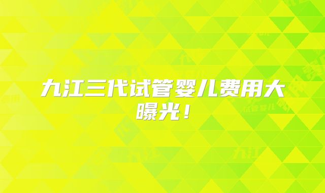 九江三代试管婴儿费用大曝光！