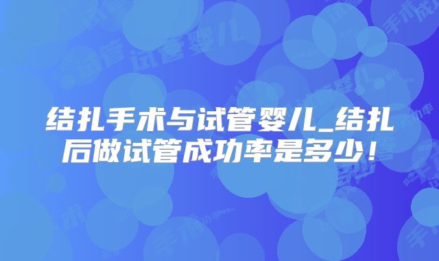 结扎手术与试管婴儿_结扎后做试管成功率是多少!