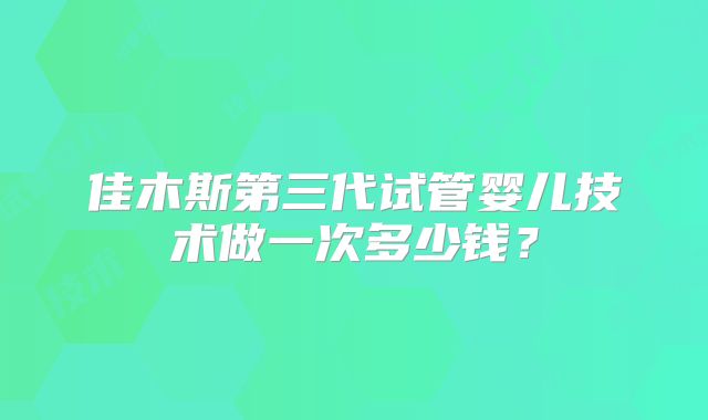 佳木斯第三代试管婴儿技术做一次多少钱？