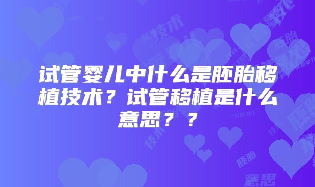 试管婴儿中什么是胚胎移植技术?试管移植是什么意思??
