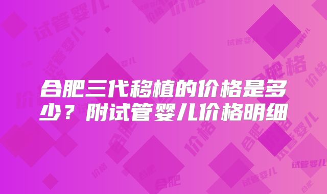 合肥三代移植的价格是多少？附试管婴儿价格明细