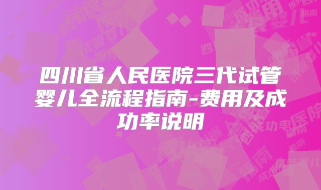 四川省人民医院三代试管婴儿全流程指南-费用及成功率说明