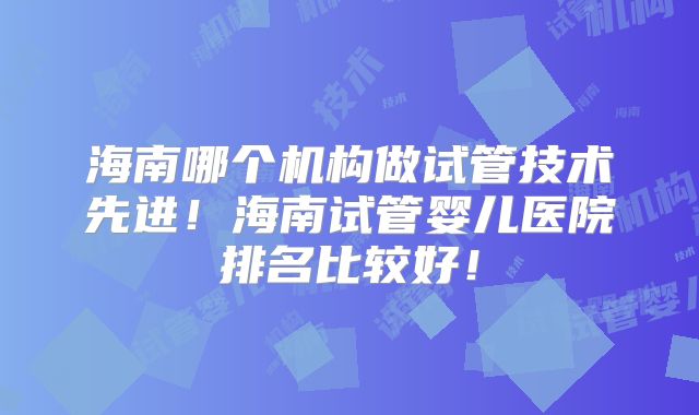 海南哪个机构做试管技术先进！海南试管婴儿医院排名比较好！
