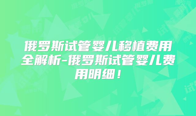 俄罗斯试管婴儿移植费用全解析-俄罗斯试管婴儿费用明细！