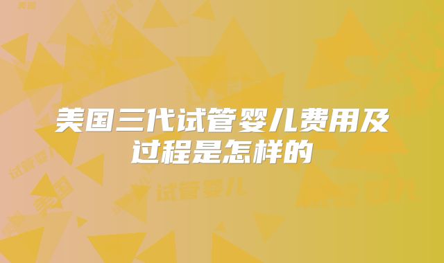 美国三代试管婴儿费用及过程是怎样的