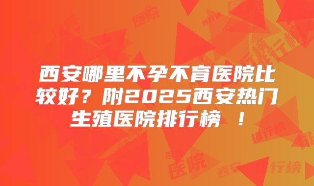 西安哪里不孕不育医院比较好?附2025西安热门生殖医院排行榜 !