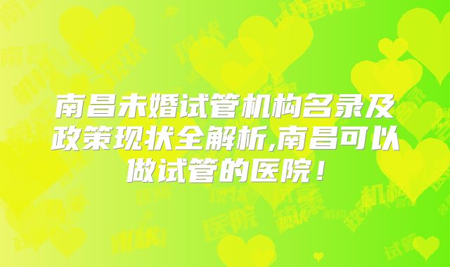 南昌未婚试管机构名录及政策现状全解析,南昌可以做试管的医院!