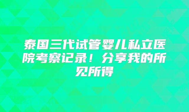 泰国三代试管婴儿私立医院考察记录！分享我的所见所得