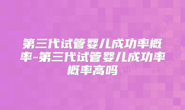 第三代试管婴儿成功率概率-第三代试管婴儿成功率概率高吗