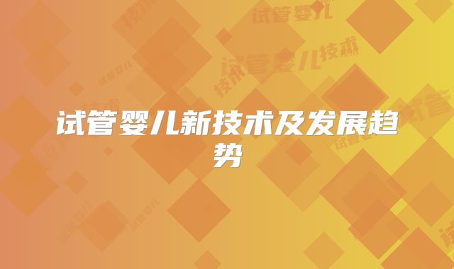试管婴儿新技术及发展趋势