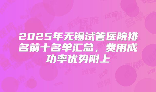 2025年无锡试管医院排名前十名单汇总,费用成功率优势附上