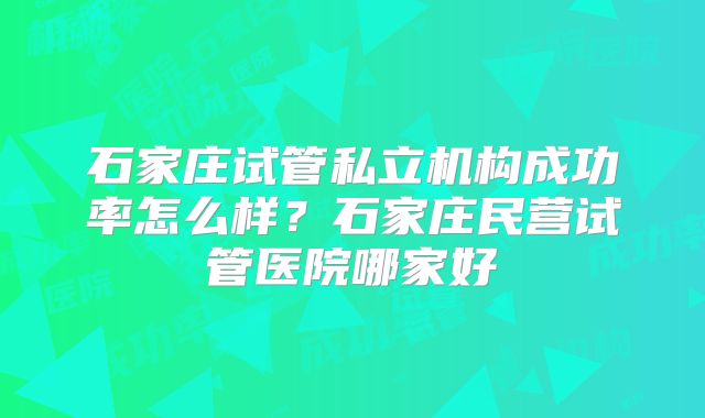 石家庄试管私立机构成功率怎么样？石家庄民营试管医院哪家好