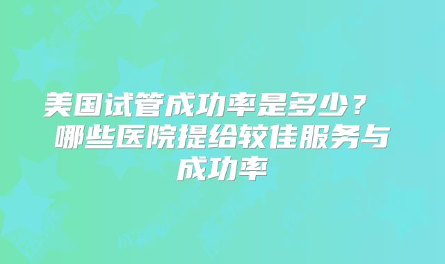美国试管成功率是多少? 哪些医院提给较佳服务与成功率