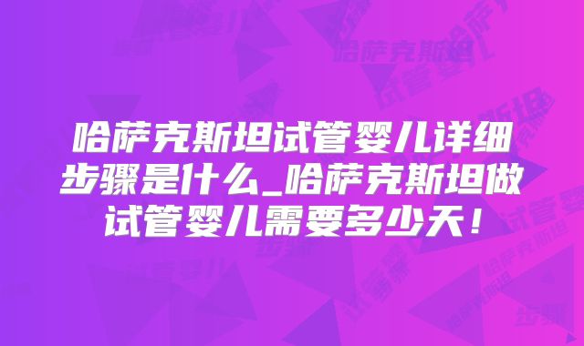 哈萨克斯坦试管婴儿详细步骤是什么_哈萨克斯坦做试管婴儿需要多少天!