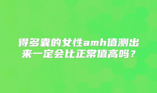 得多囊的女性amh值测出来一定会比正常值高吗？