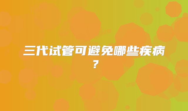 三代试管可避免哪些疾病？